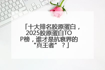 十大排名胶原蛋白，2025胶原蛋白TOP榜，谁才是抗衰界的 “真王者”？