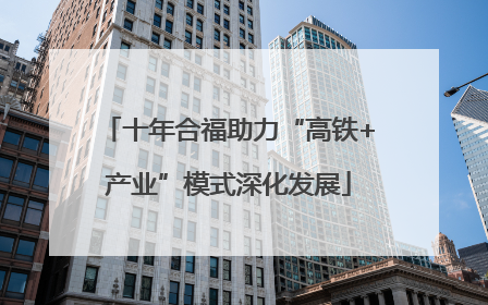 十年合福助力“高铁+产业”模式深化发展