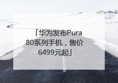 华为发布Pura80系列手机，售价6499元起