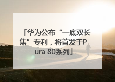 华为公布“一底双长焦”专利，将首发于Pura 80系列