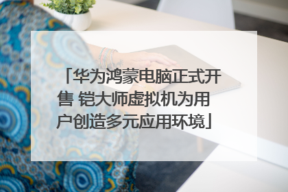 华为鸿蒙电脑正式开售 铠大师虚拟机为用户创造多元应用环境