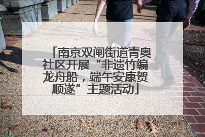 南京双闸街道青奥社区开展“非遗竹编龙舟船，端午安康贺顺遂”主题活动