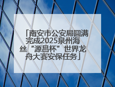 南安市公安局圆满完成2025泉州海丝“源昌杯”世界龙舟大赛安保任务