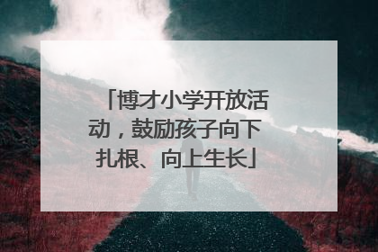 博才小学开放活动，鼓励孩子向下扎根、向上生长