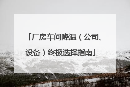 厂房车间降温（公司、设备）终极选择指南