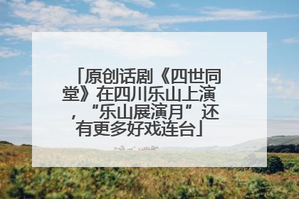 原创话剧《四世同堂》在四川乐山上演，“乐山展演月”还有更多好戏连台