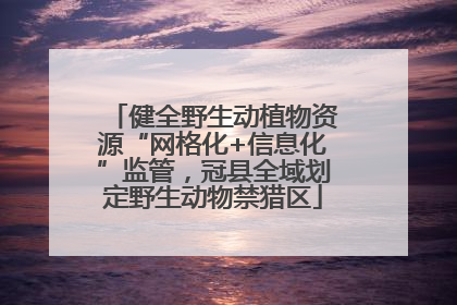 健全野生动植物资源“网格化+信息化”监管，冠县全域划定野生动物禁猎区