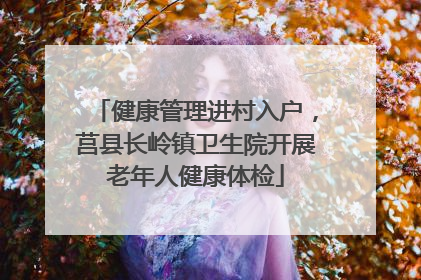 健康管理进村入户，莒县长岭镇卫生院开展老年人健康体检
