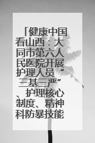 健康中国看山西：大同市第六人民医院开展护理人员“三基三严”、护理核心制度、精神科防暴技能培训