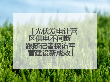 光伏发电让营区供电不间断 跟随记者探访军营建设新成效