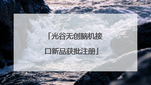 光谷无创脑机接口新品获批注册