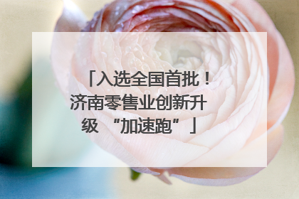 入选全国首批！济南零售业创新升级 “加速跑”