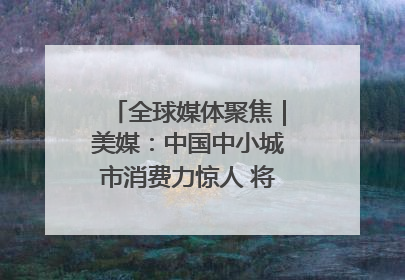 全球媒体聚焦｜美媒：中国中小城市消费力惊人 将成投资新机遇