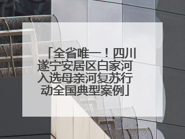 全省唯一！四川遂宁安居区白家河入选母亲河复苏行动全国典型案例