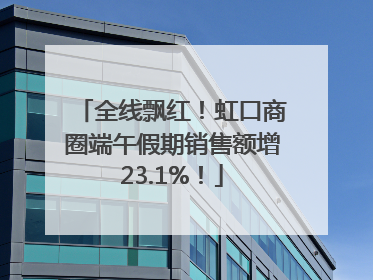 全线飘红！虹口商圈端午假期销售额增23.1%！