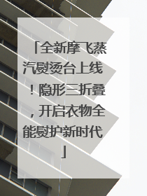 全新摩飞蒸汽熨烫台上线！隐形三折叠，开启衣物全能熨护新时代