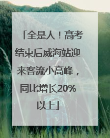 全是人！高考结束后威海站迎来客流小高峰，同比增长20%以上