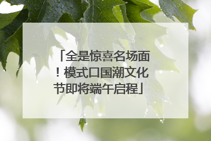 全是惊喜名场面！模式口国潮文化节即将端午启程