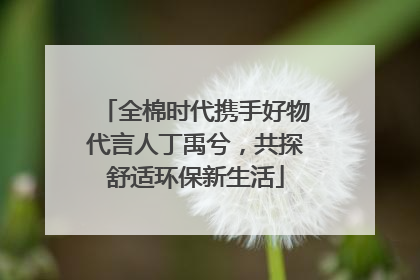 全棉时代携手好物代言人丁禹兮，共探舒适环保新生活