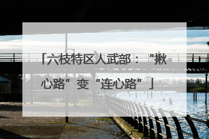 六枝特区人武部：“揪心路”变“连心路”