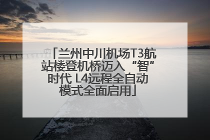 兰州中川机场T3航站楼登机桥迈入“智”时代 L4远程全自动模式全面启用