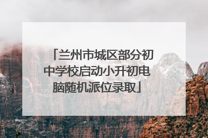 兰州市城区部分初中学校启动小升初电脑随机派位录取