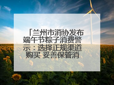 兰州市消协发布端午节粽子消费警示：选择正规渠道购买 妥善保管消费凭证