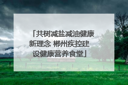 共树减盐减油健康新理念 郴州疾控建设健康营养食堂