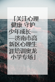 关注心理健康 守护少年成长——济南市高新区心理生涯培训奥龙小学专场