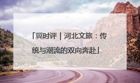 冀时评｜河北文旅：传统与潮流的双向奔赴