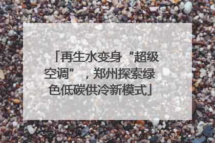 再生水变身“超级空调”，郑州探索绿色低碳供冷新模式