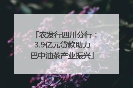 农发行四川分行：3.9亿元贷款助力巴中油茶产业振兴