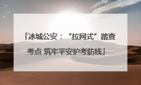 冰城公安：“拉网式”踏查考点 筑牢平安护考防线