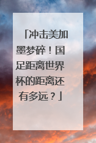 冲击美加墨梦碎！国足距离世界杯的距离还有多远？