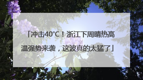 冲击40℃！浙江下周晴热高温强势来袭，这波真的太猛了