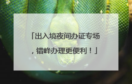 出入境夜间办证专场，错峰办理更便利！