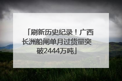 刷新历史纪录！广西长洲船闸单月过货量突破2444万吨