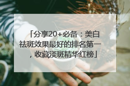 分享20+必备：美白祛斑效果最好的排名第一，收藏淡斑精华红榜