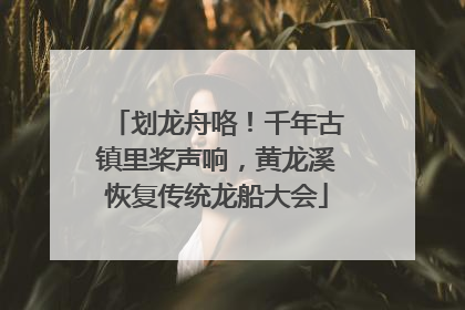 划龙舟咯！千年古镇里桨声响，黄龙溪恢复传统龙船大会