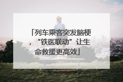 列车乘客突发脑梗，“铁医联动”让生命救援更高效