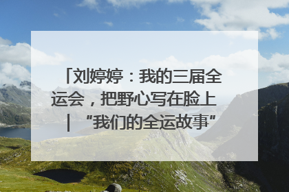 刘婷婷：我的三届全运会，把野心写在脸上｜“我们的全运故事”全民征文大赛