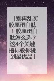 别再乱买胶原蛋白肽！胶原蛋白肽怎么选？这4个关键指标教你挑到最优品