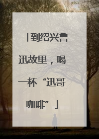 到绍兴鲁迅故里，喝一杯“迅哥咖啡”