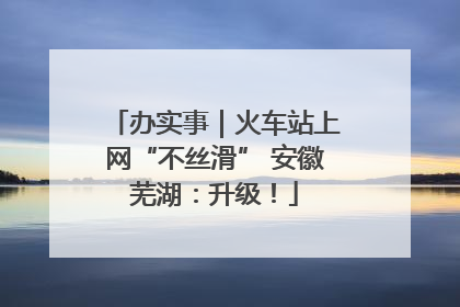 办实事｜火车站上网“不丝滑” 安徽芜湖：升级！