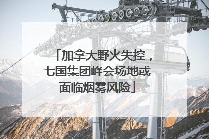 加拿大野火失控，七国集团峰会场地或面临烟雾风险