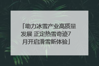 助力冰雪产业高质量发展 正定热雪奇迹7月开启滑雪新体验