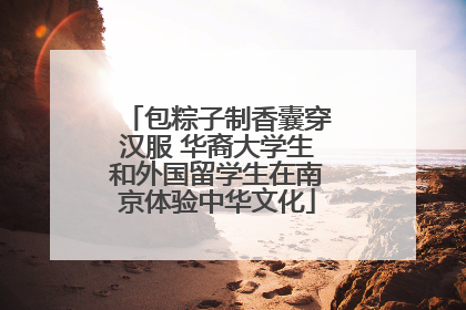包粽子制香囊穿汉服 华裔大学生和外国留学生在南京体验中华文化
