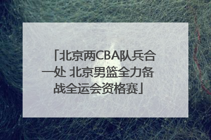 北京两CBA队兵合一处 北京男篮全力备战全运会资格赛