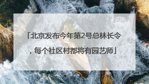 北京发布今年第2号总林长令，每个社区村都将有园艺师