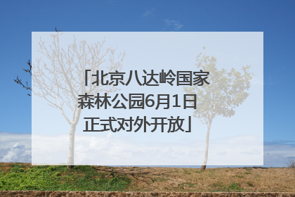 北京八达岭国家森林公园6月1日正式对外开放